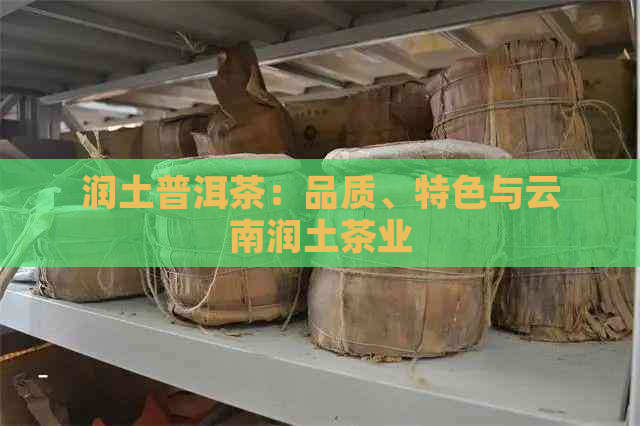 润土普洱茶：品质、特色与云南润土茶业