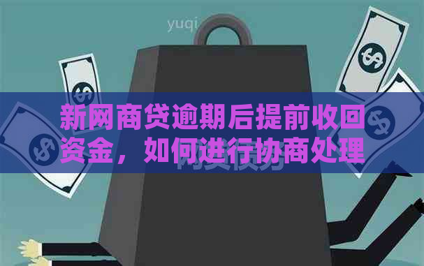 新网商贷逾期后提前收回资金，如何进行协商处理？了解具体操作步骤和影响