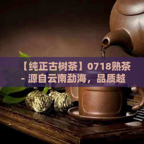 【纯正古树茶】0718熟茶 - 源自云南勐海，品质越，口感醇厚