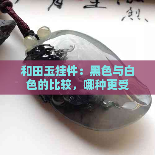 和田玉挂件：黑色与白色的比较，哪种更受欢迎？