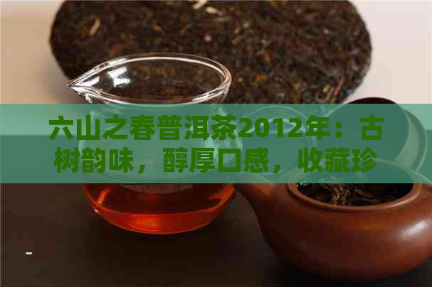 六山之春普洱茶2012年：古树韵味，醇厚口感，收藏珍品