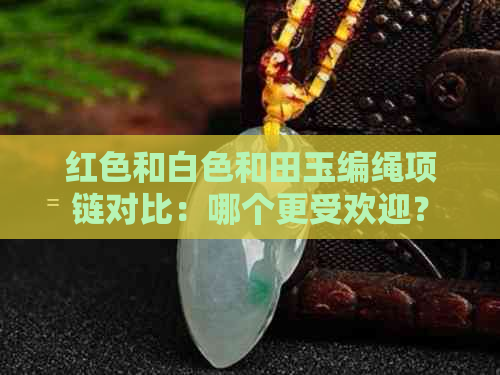 红色和白色和田玉编绳项链对比：哪个更受欢迎？