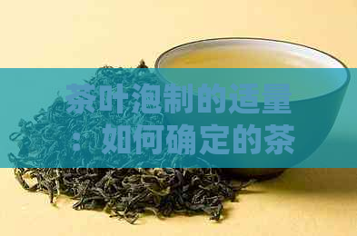 茶叶泡制的适量：如何确定的茶叶用量以获得口感？