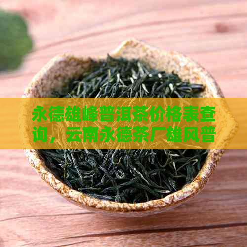 永德雄峰普洱茶价格表查询，云南永德茶厂雄风普洱茶，尽在永德雄峰官方网站