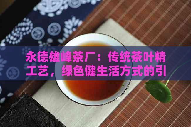 永德雄峰茶厂：传统茶叶精工艺，绿色健生活方式的引领者