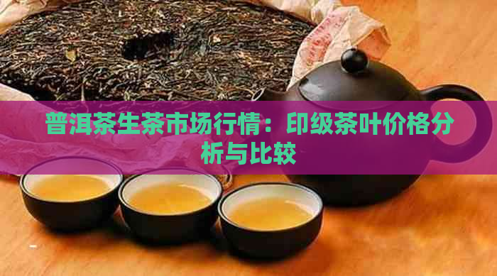 普洱茶生茶市场行情：印级茶叶价格分析与比较