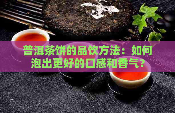 普洱茶饼的品饮方法：如何泡出更好的口感和香气？