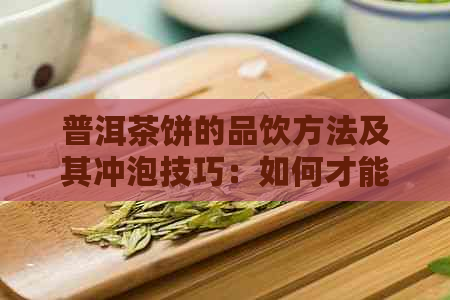 普洱茶饼的品饮方法及其冲泡技巧：如何才能更好地品尝这款茶叶？