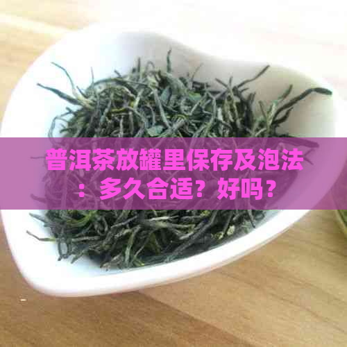 普洱茶放罐里保存及泡法：多久合适？好吗？