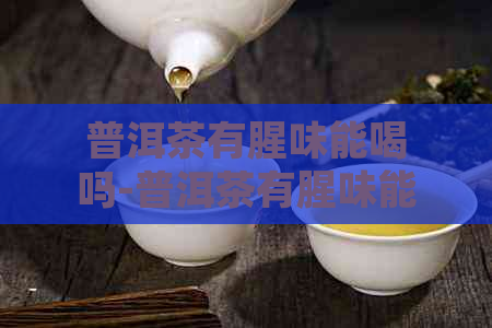 普洱茶有腥味能喝吗-普洱茶有腥味能喝吗有吗