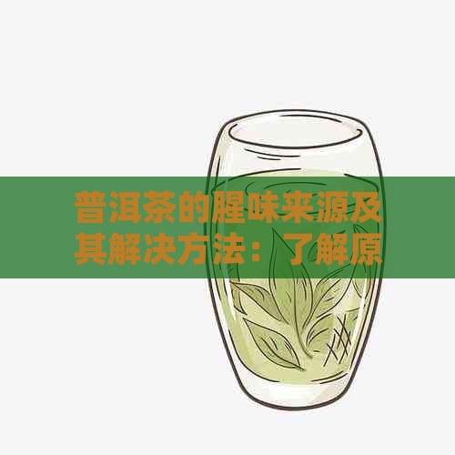 普洱茶的腥味来源及其解决方法：了解原因并提供解决方案