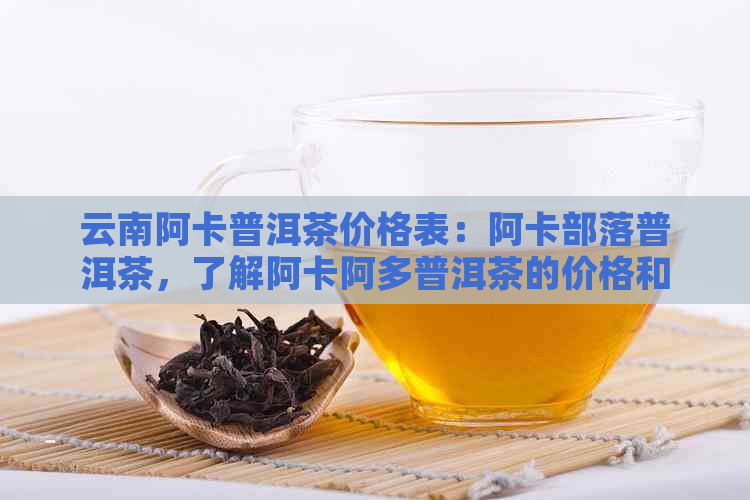 云南阿卡普洱茶价格表：阿卡部落普洱茶，了解阿卡阿多普洱茶的价格和特点。