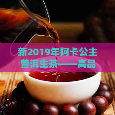 新2019年阿卡公主普洱生茶——高品质茶叶的价格分析与品鉴指南