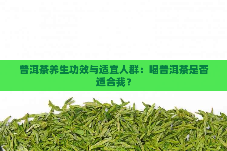 普洱茶养生功效与适宜人群：喝普洱茶是否适合我？