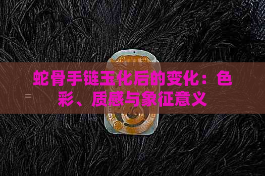 蛇骨手链玉化后的变化：色彩、质感与象征意义