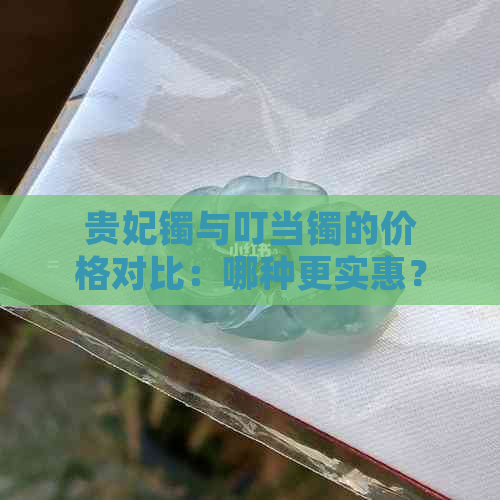 贵妃镯与叮当镯的价格对比：哪种更实惠？全面分析与比较