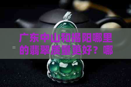 广东中山和揭阳哪里的翡翠质量更好？哪个地区的翡翠更畅销？