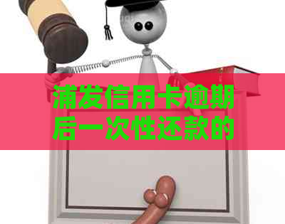 浦发信用卡逾期后一次性还款的优政策及免息期计算方法