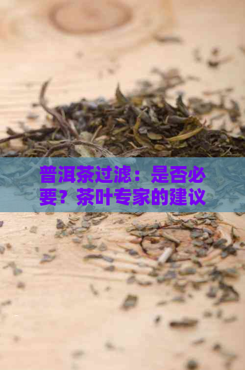 普洱茶过滤：是否必要？茶叶专家的建议与技巧