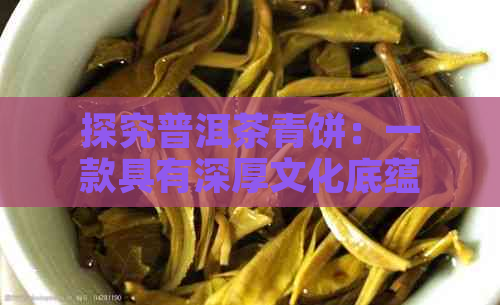 探究普洱茶青饼：一款具有深厚文化底蕴与独特风味的茶叶详解