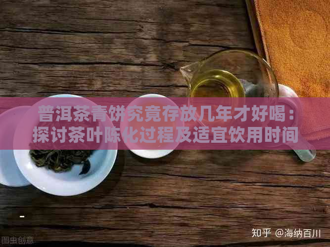 普洱茶青饼究竟存放几年才好喝：探讨茶叶陈化过程及适宜饮用时间