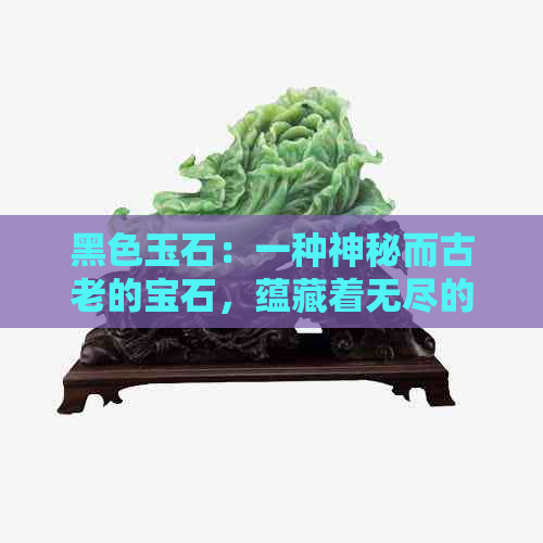 黑色玉石：一种神秘而古老的宝石，蕴藏着无尽的魅力与传说。