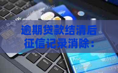 逾期贷款结清后记录消除：正确操作与影响分析