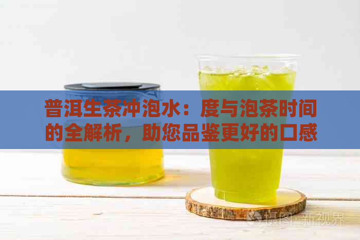 普洱生茶冲泡水：度与泡茶时间的全解析，助您品鉴更好的口感！