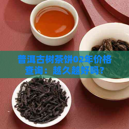 普洱古树茶饼02年价格查询：越久越好吗？