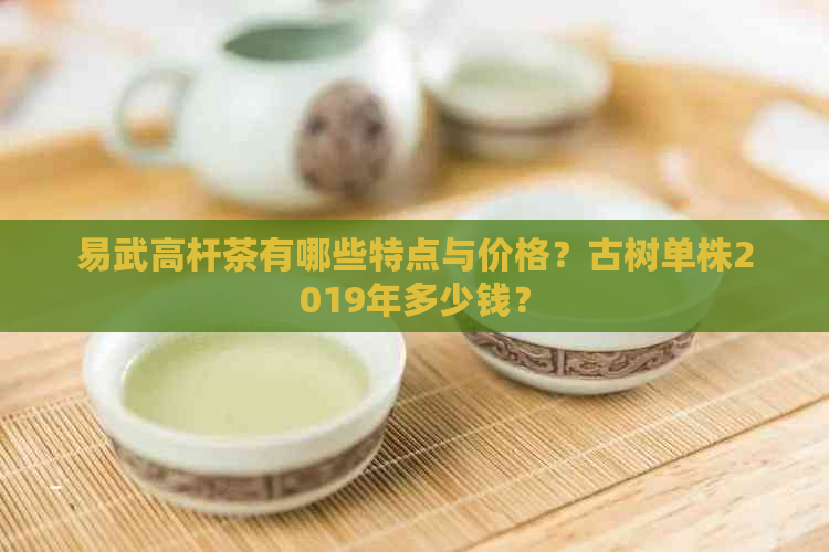 易武高杆茶有哪些特点与价格？古树单株2019年多少钱？