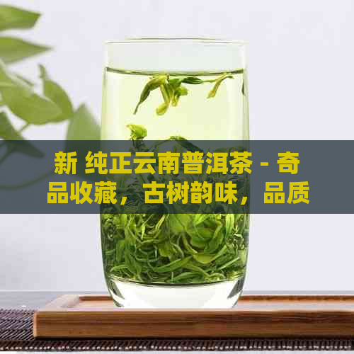 新 纯正云南普洱茶 - 奇品收藏，古树韵味，品质越