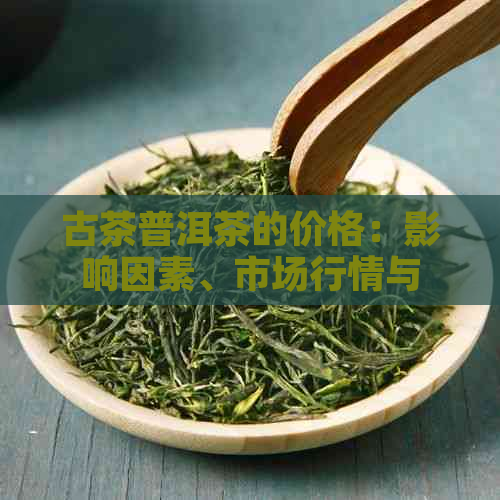 古茶普洱茶的价格：影响因素、市场行情与投资分析