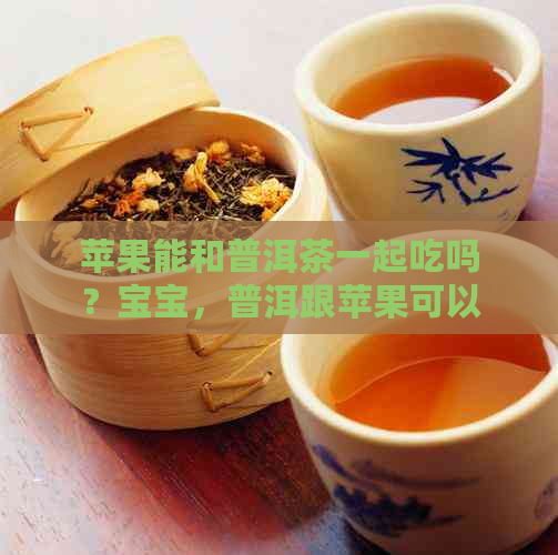 苹果能和普洱茶一起吃吗？宝宝，普洱跟苹果可以在一起，苹果加普洱茶。