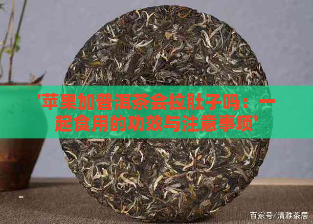 '苹果加普洱茶会拉肚子吗：一起食用的功效与注意事项'