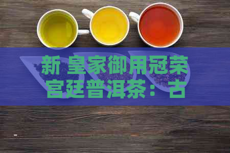 新 皇家御用冠荣宫廷普洱茶：古树韵味，醇厚口感的尊贵享受