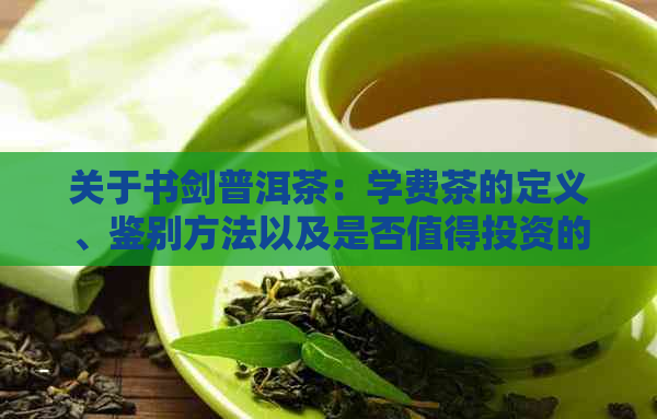 关于书剑普洱茶：学费茶的定义、鉴别方法以及是否值得投资的全面解析