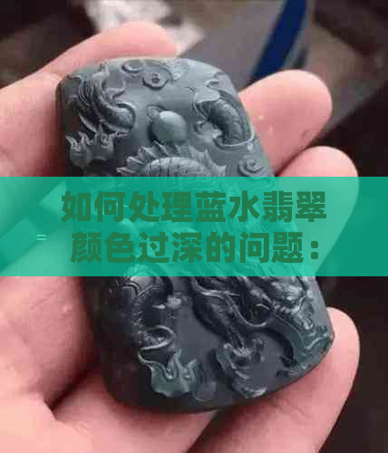 如何处理蓝水翡翠颜色过深的问题：深度解析与解决方案