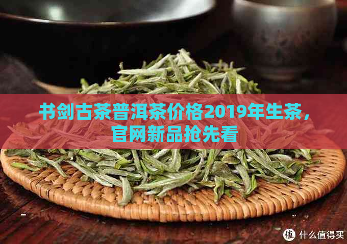 书剑古茶普洱茶价格2019年生茶，官网新品抢先看