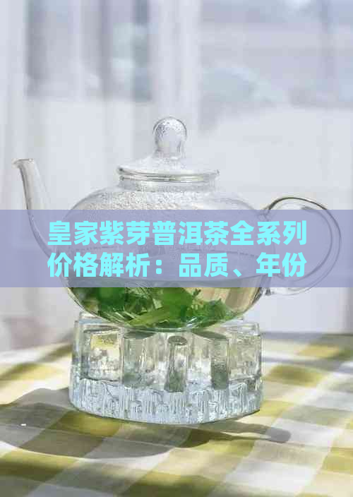 皇家紫芽普洱茶全系列价格解析：品质、年份与市场趋势一次看透