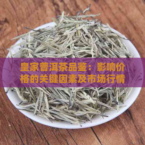 皇家普洱茶品鉴：影响价格的关键因素及市场行情分析