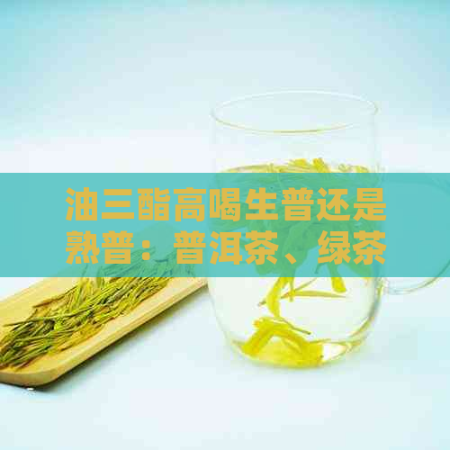 油三酯高喝生普还是熟普：普洱茶、绿茶和红茶哪种更适合？