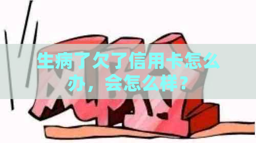 生病了欠了信用卡怎么办，会怎么样？