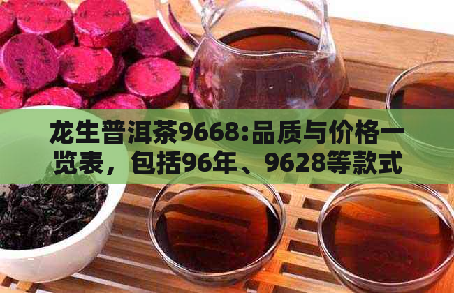 龙生普洱茶9668:品质与价格一览表，包括96年、9628等款式的评价