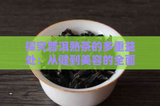 探究普洱熟茶的多重益处：从健到美容的全面解析