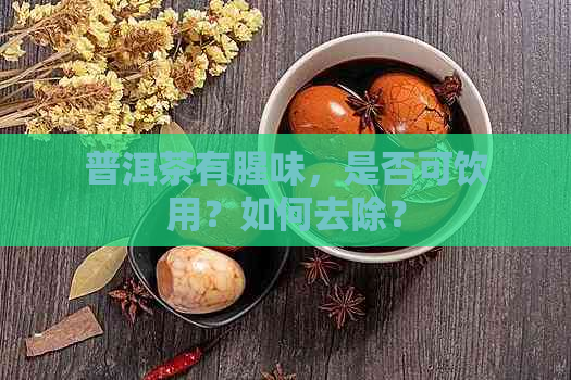 普洱茶有腥味，是否可饮用？如何去除？