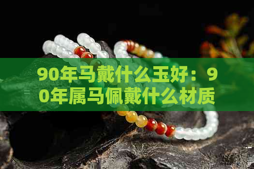 90年马戴什么玉好：90年属马佩戴什么材质饰品能化结一切？