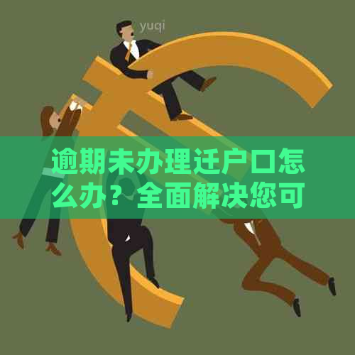 逾期未办理迁户口怎么办？全面解决您可能遇到的问题