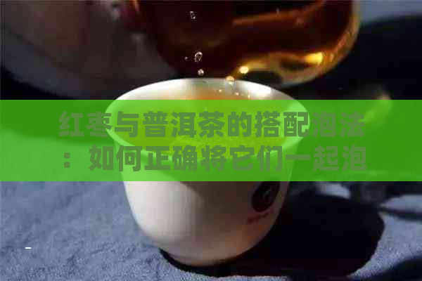 红枣与普洱茶的搭配泡法：如何正确将它们一起泡水以获得效果？