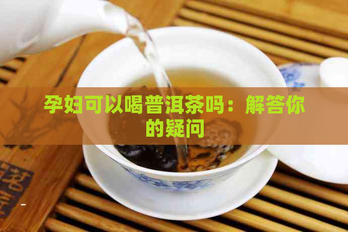 孕妇可以喝普洱茶吗：解答你的疑问