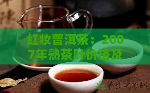 红妆普洱茶：2007年熟茶叶价格及功效、作用与食用方法